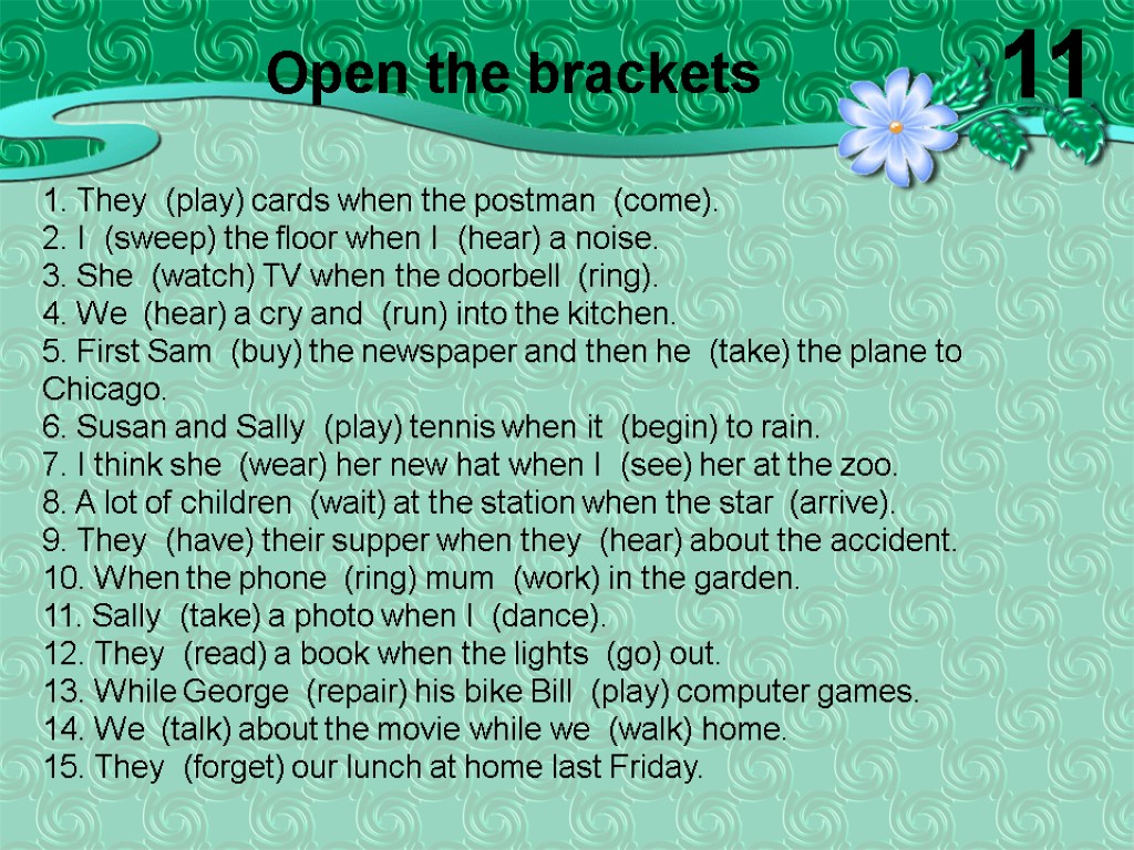 1. They (play) cards when the postman (come). 2. I (sweep) the floor when